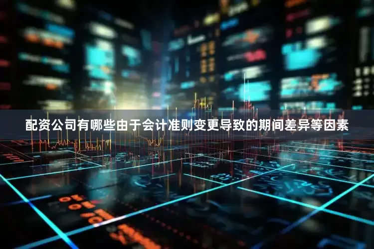 配资公司有哪些由于会计准则变更导致的期间差异等因素